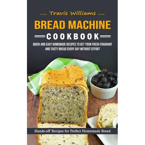 Bread Machine Cookbook: Hands-off Recipes for Perfect Homemade Bread (Quick and Easy Homemade Recipes to Get Your Fresh Fragrant and Tasty Bre