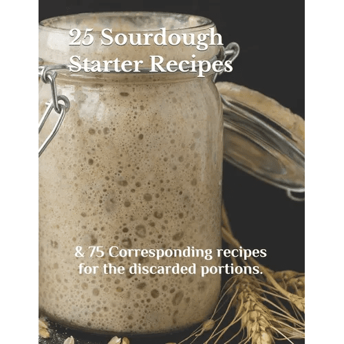25 Sourdough Starter Recipes: & 75 Corresponding recipes for the discarded portions. - Paperback - iShook Books