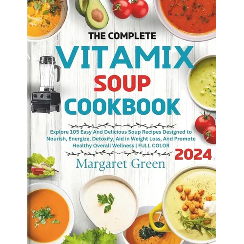 The Complete Vitamix Blender Soup Cookbook: Explore 105 Easy And Delicious Soup Recipes Designed to Nourish, Energize, Detoxify, Aid in Weight Loss, A