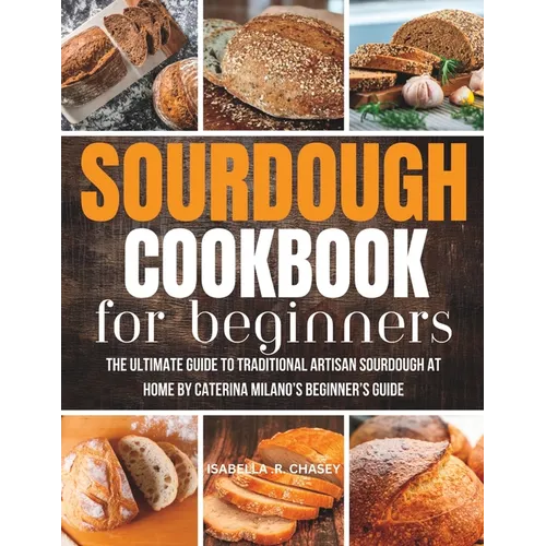 Sourdough Cookbook For Beginners: The Ultimate Guide to Traditional Artisan Sourdough at Home Beginner's Guide
