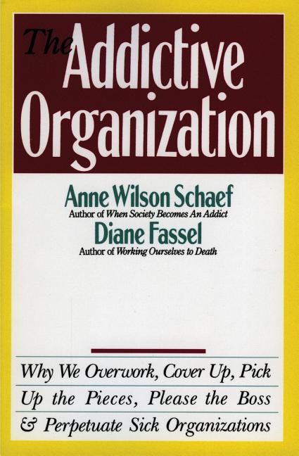 The Addictive Organization: Why We Overwork, Cover Up, Pick Up the Pieces, Please the Boss, and Perpetuate S