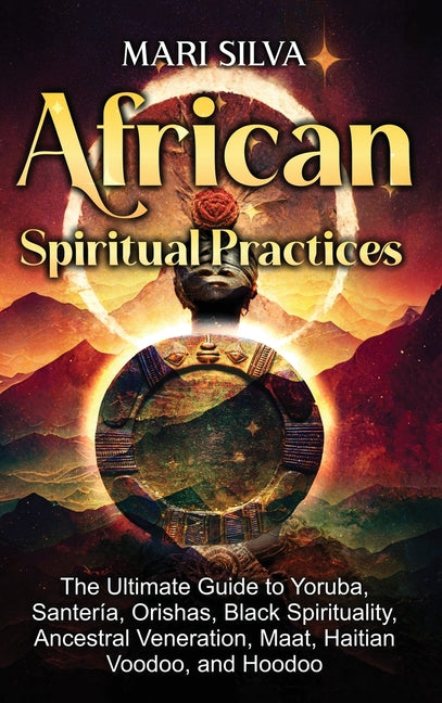 African Spiritual Practices: The Ultimate Guide to Yoruba, Santería, Orishas, Black Spirituality, Ancestral Veneration, Maat, Haitian Voodoo, and Hood