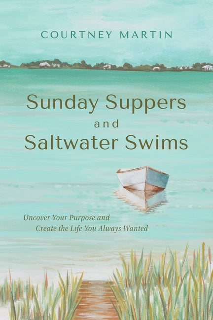 Sunday Suppers and Saltwater Swims: Uncover Your Purpose And Create The Life You Always Wanted