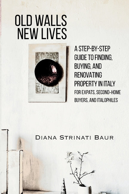 Old Walls New Lives: A Step-by-Step Guide to Finding, Buying, and Renovating Property in Italy