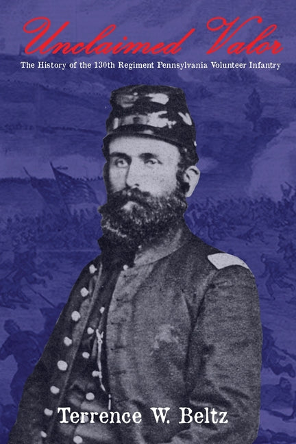 Unclaimed Valor: The History of the One Hundred and Thirtieth Regiment Pennsylvania Volunteer Infantry