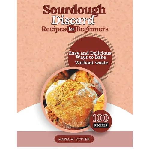 The Sourdough Discard Recipes for Beginners: Easy and Delicious Ways to Bake Without Waste
