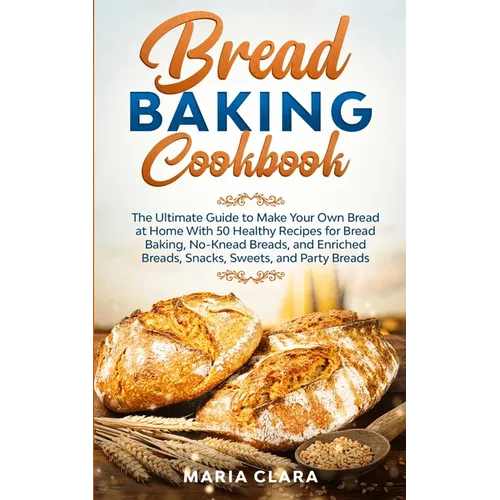 Bread Baking Cookbooks: The Ultimate Guide to Make Your Own Bread at Home With 50 Healthy Recipes for Bread Baking, NoKnead Breads, and Enrich