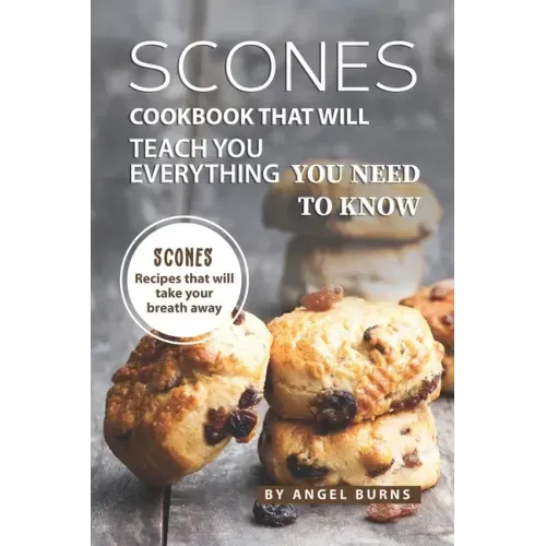 Scones Cookbook That Will Teach You Everything You Need to Know: Scones Recipes That Will Take Your Breath Away