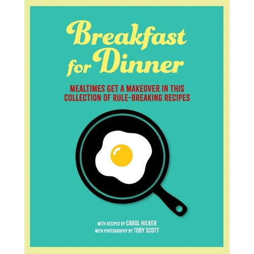 Breakfast for Dinner: Mealtimes Get a Makeover in This Collection of Rule-Breaking Recipes