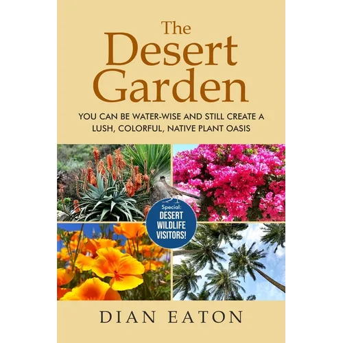 The Desert Garden: You Can Be Water-Wise and Still Create a Lush, Colorful, Native Plant Oasis: You Can Be Water-Wise and Still Create a
