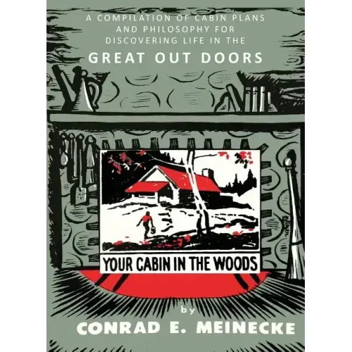 Your Cabin in the Woods: A Compilation of Cabin Plans and Philosophy for Discovering Life in the Great Out Doors
