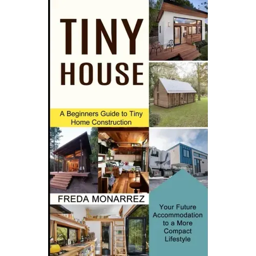 Tiny House Living: A Beginners Guide to Tiny Home Construction (Your Future Accommodation to a More Compact Lifestyle)