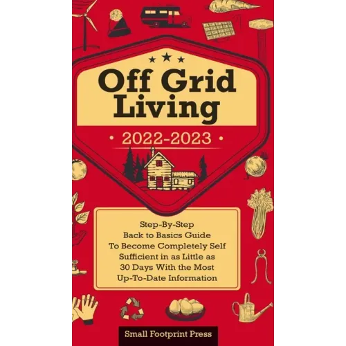 Off Grid Living 2022-2023: Step-By-Step Back to Basics Guide To Become Completely Self Sufficient in 30 Days With the Most Up-To-Date Information
