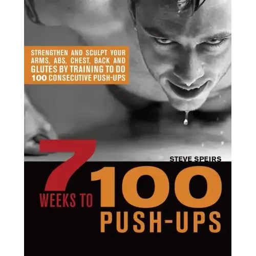 7 Weeks to 100 Push-Ups: Strengthen and Sculpt Your Arms, Abs, Chest, Back and Glutes by Training to Do 100 Consecutive Push-