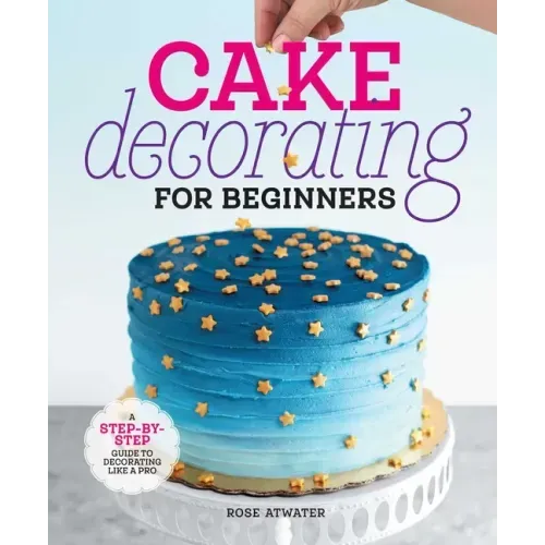 Cake Decorating for Beginners: A Step-By-Step Guide to Decorating Like a Pro
