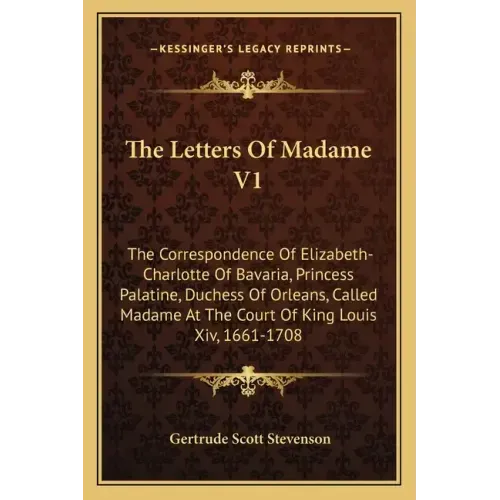 The Letters of Madame V1: The Correspondence of Elizabeth-Charlotte of Bavaria, Princess Palatine, Duchess of Orleans, Called Madame at the Cour