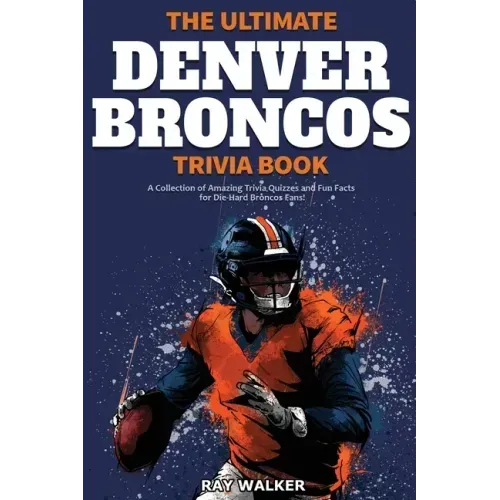 The Ultimate Denver Broncos Trivia Book: A Collection of Amazing Trivia Quizzes and Fun Facts for Die-Hard Broncos Fans!