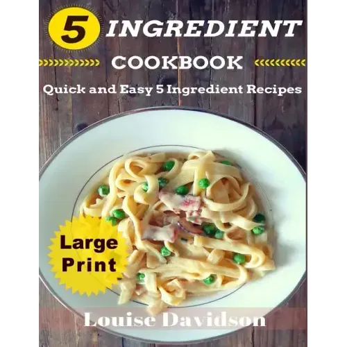 5 Ingredient Cookbook ***Large Print Edition***: Quick and Easy 5 Ingredient Recipes: 5 Ingredients timesaving recipes including healthy breakfast, be