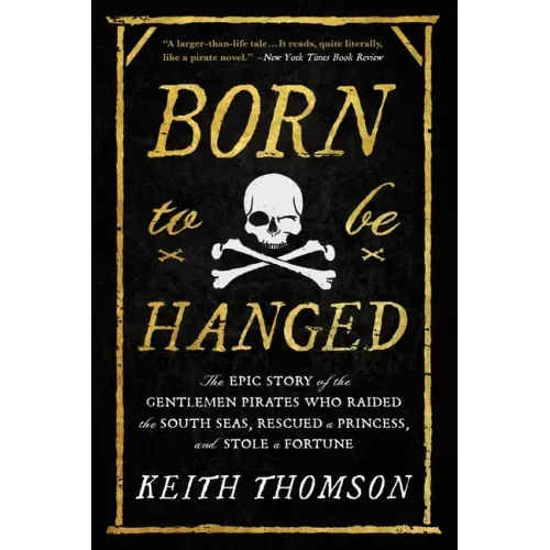 Born to Be Hanged: The Epic Story of the Gentlemen Pirates Who Raided the South Seas, Rescued a Princess, and Stole a Fortune