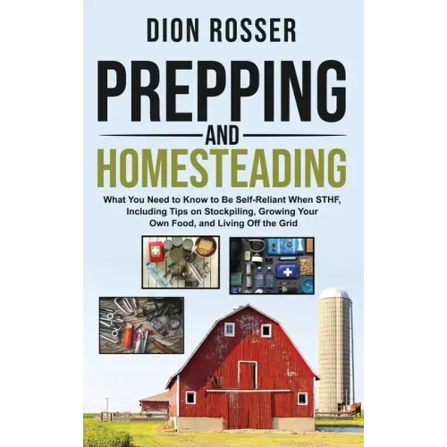 Prepping and Homesteading: What You Need to Know to Be Self-Reliant When STHF, Including Tips on Stockpiling, Growing Your Own Food, and Living O
