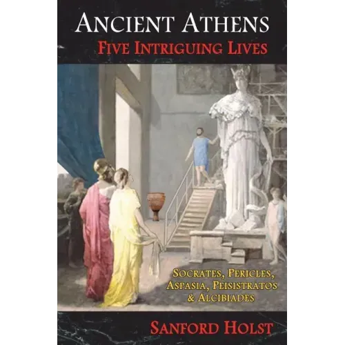 Ancient Athens: Five Intriguing Lives: Socrates, Pericles, Aspasia, Peisistratos & Alcibiades