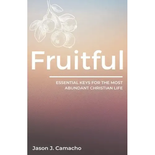 Fruitful: Essential keys for the most abundant, Christian life.