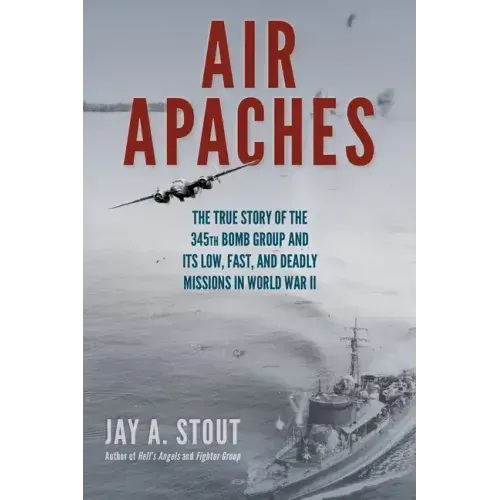 Air Apaches: The True Story of the 345th Bomb Group and Its Low, Fast, and Deadly Missions in World War II