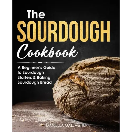 The Sourdough Cookbook: A Beginner's Guide to Sourdough Starters & Baking Sourdough Bread [Sourdough Bread Recipes]
