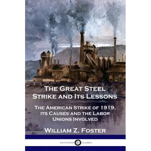 The Great Steel Strike and Its Lessons: The American Strike of 1919, its Causes and the Labor Unions Involved