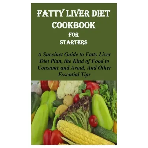 Fatty Liver Diet Cookbook for Starters: A Succinct Guide to Fatty Liver Diet Plan, the Kind of Food to Consume and Avoid, and Other Essential Tips