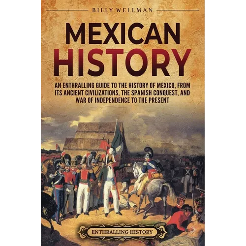 Mexican History: An Enthralling Guide to the History of Mexico, from Its Ancient Civilizations, the Spanish Conquest, and War of Indepe