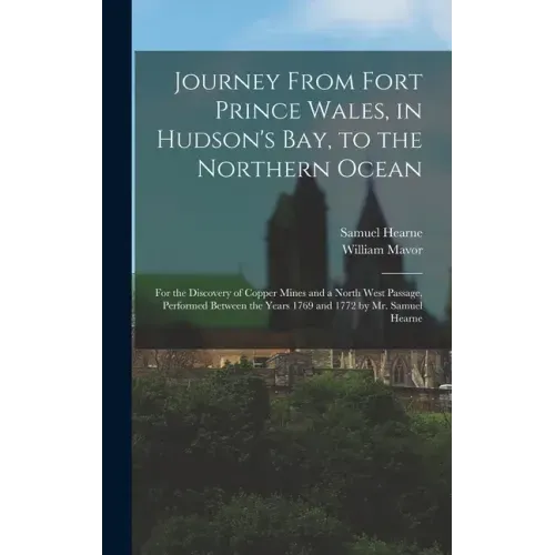 Journey From Fort Prince Wales, in Hudson's Bay, to the Northern Ocean [microform]: for the Discovery of Copper Mines and a North West Passage, Perfor