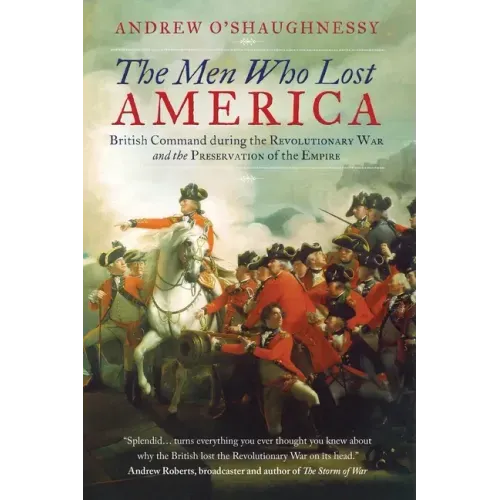 The Men Who Lost America: British Command during the Revolutionary War and the Preservation of the Empire