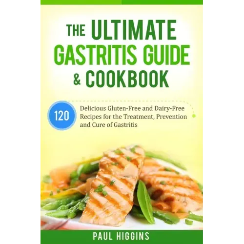 The Ultimate Gastritis Guide & Cookbook: 120 Delicious Gluten-Free and Dairy-Free Recipes for the Treatment, Prevention and Cure of Gastritis