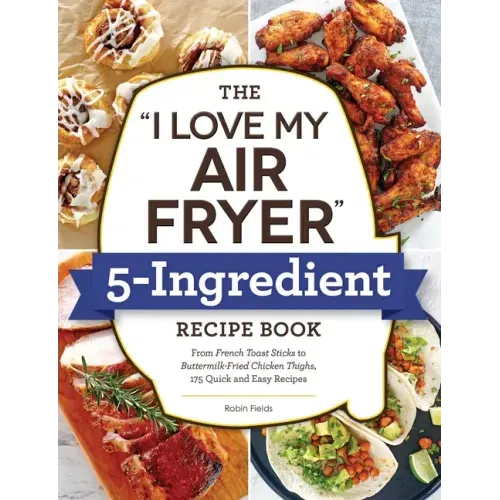 The I Love My Air Fryer 5-Ingredient Recipe Book: From French Toast Sticks to Buttermilk-Fried Chicken Thighs, 175 Quick and Easy Recipes