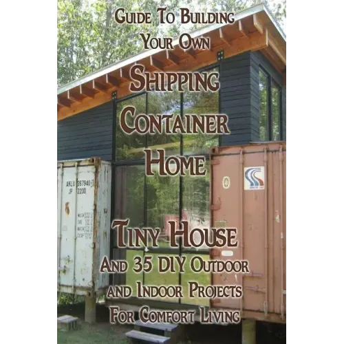 Guide To Building Your Own Shipping Container Home, Tiny house And 35 DIY Outdoor and Indoor Projects For Comfort Living: (How To Build a Small Home,