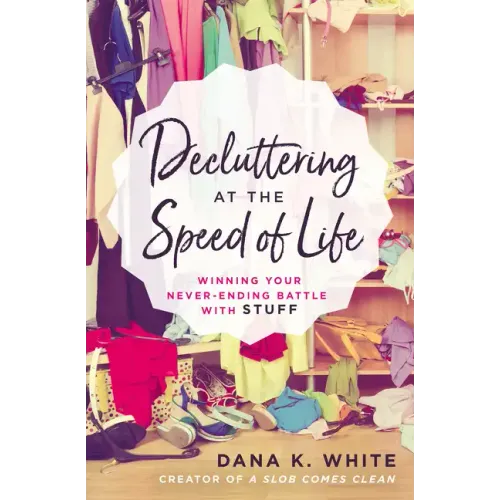 Decluttering at the Speed of Life: Winning Your Never-Ending Battle with Stuff