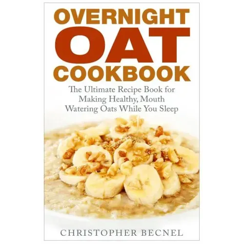 Overnight Oat Cookbook: The Ultimate Recipe Book for Making Healthy, Mouth Watering Oats While You Sleep