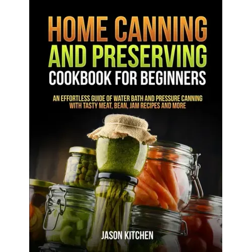 Home Canning and Preserving Cookbook For Beginners: An Effortless Guide of Water Bath and Pressure Canning with Tasty Meat, Bean, Jam Recipes and More