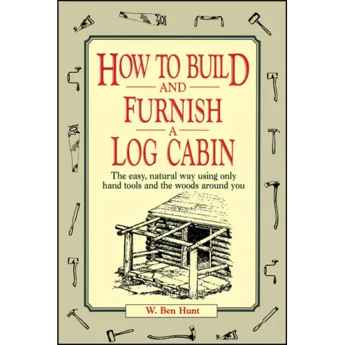 How to Build and Furnish a Log Cabin: The Easy, Natural Way Using Only Hand Tools and the Woods Around You