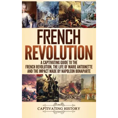 French Revolution: A Captivating Guide to the French Revolution, the Life of Marie Antoinette and the Impact Made by Napoleon Bonaparte