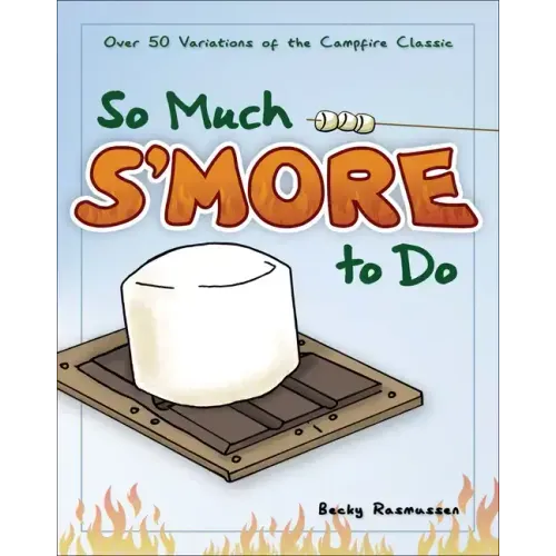 So Much s'More to Do: Over 50 Variations of the Campfire Classic