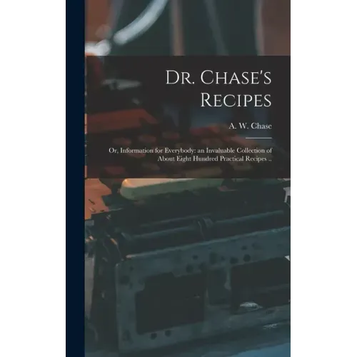 Dr. Chase's Recipes; or, Information for Everybody: an Invaluable Collection of About Eight Hundred Practical Recipes ..
