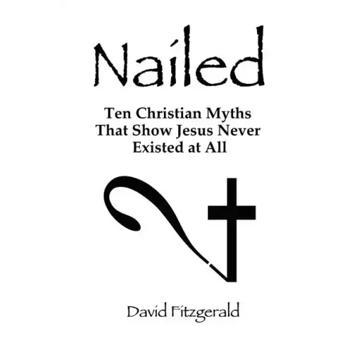 Nailed: Ten Christian Myths That Show Jesus Never Existed at All