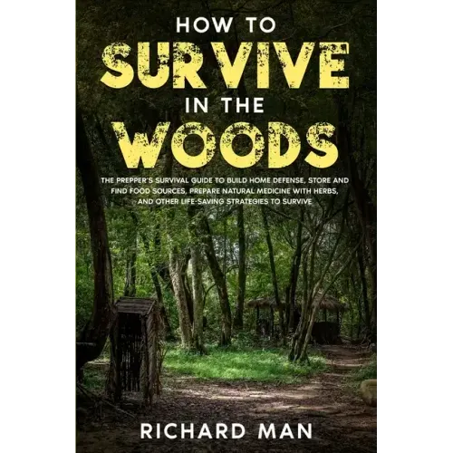 How to Survive in The Woods: The Prepper's Survival Guide to Build Home Defense, Store & Find Food Sources, Prepare Natural Medicine with Herbs, &