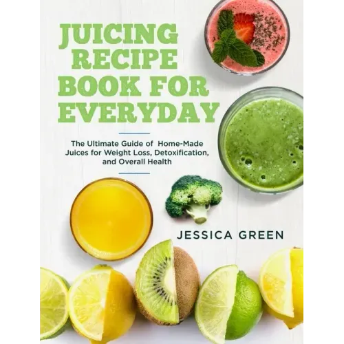 Juicing Recipe Book for Everyday: The Ultimate Guide of Home-Made Juices for Weight Loss, Detoxification, and Overall Health