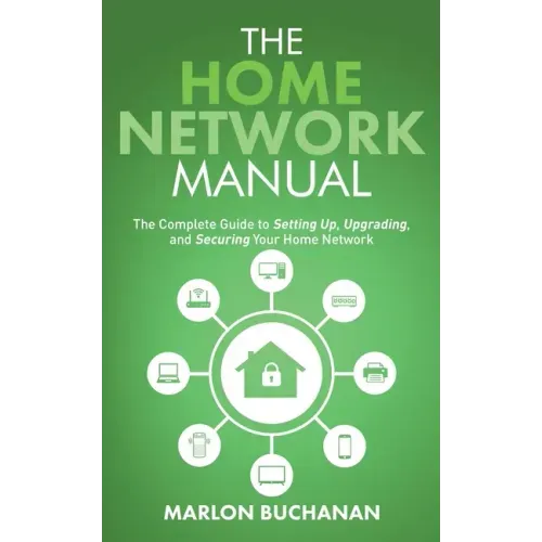 The Home Network Manual: The Complete Guide to Setting Up, Upgrading, and Securing Your Home Network