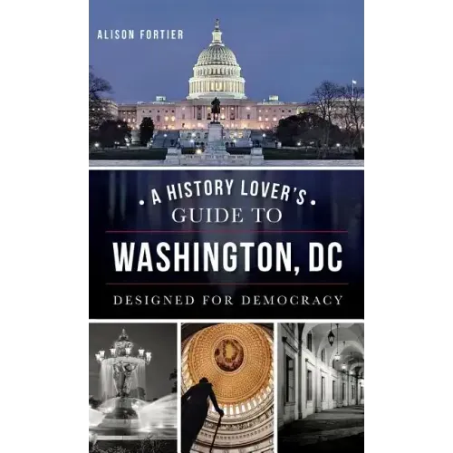 A History Lover's Guide to Washington, D.C.: Designed for Democracy
