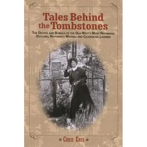 Tales Behind the Tombstones: The Deaths And Burials Of The Old West's Most Nefarious Outlaws, Notorious Women, And Celebrated Lawmen