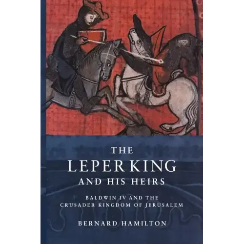 The Leper King and His Heirs: Baldwin IV and the Crusader Kingdom of Jerusalem